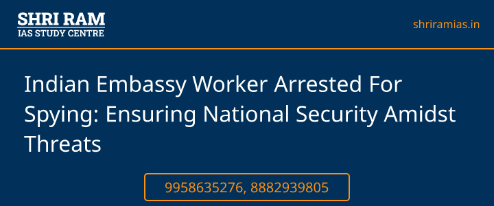 Indian Embassy Worker Arrested For Spying: Ensuring National Security Amidst Threats Banner - The Best IAS Coaching in Delhi | SHRI RAM IAS Study Centre